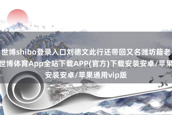 世博shibo登录入口刘德文此行还带回又名潍坊籍老兵的骨灰-世博体育App全站下载APP(官方)下载安装安卓/苹果通用vip版
