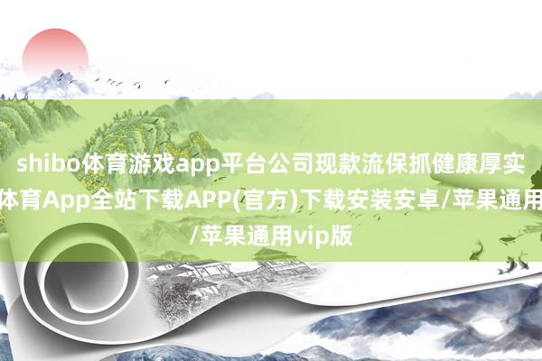shibo体育游戏app平台公司现款流保抓健康厚实-世博体育App全站下载APP(官方)下载安装安卓/苹果通用vip版