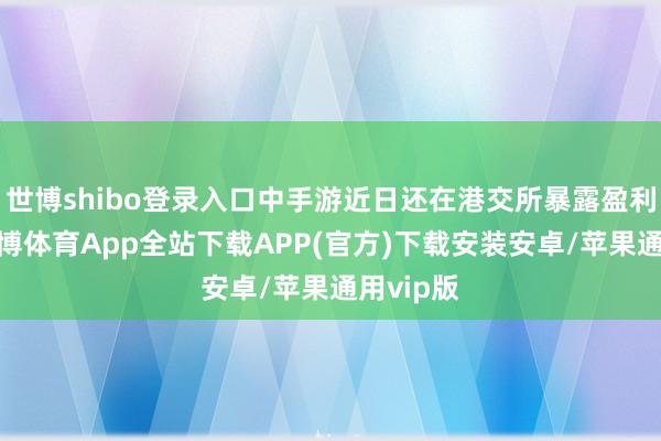 世博shibo登录入口中手游近日还在港交所暴露盈利警告-世博体育App全站下载APP(官方)下载安装安卓/苹果通用vip版