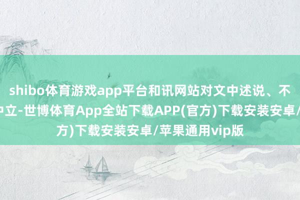 shibo体育游戏app平台和讯网站对文中述说、不雅点判断保执中立-世博体育App全站下载APP(官方)下载安装安卓/苹果通用vip版