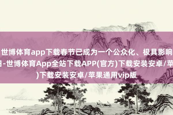 世博体育app下载春节已成为一个公众化、极具影响力的国际节日-世博体育App全站下载APP(官方)下载安装安卓/苹果通用vip版