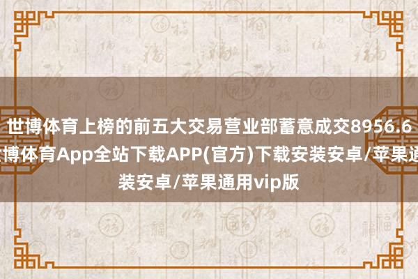 世博体育上榜的前五大交易营业部蓄意成交8956.63万元-世博体育App全站下载APP(官方)下载安装安卓/苹果通用vip版