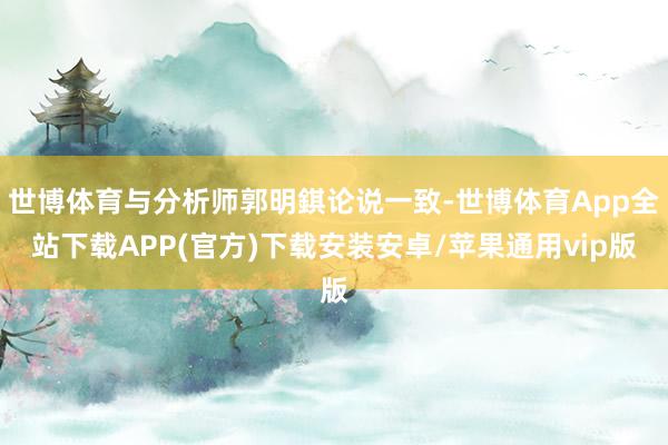 世博体育与分析师郭明錤论说一致-世博体育App全站下载APP(官方)下载安装安卓/苹果通用vip版