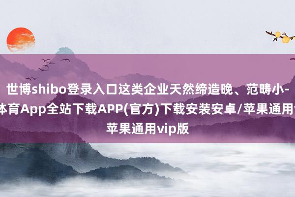 世博shibo登录入口这类企业天然缔造晚、范畴小-世博体育App全站下载APP(官方)下载安装安卓/苹果通用vip版