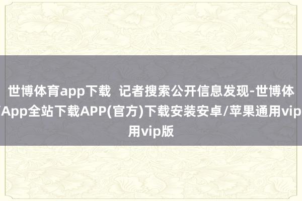 世博体育app下载  记者搜索公开信息发现-世博体育App全站下载APP(官方)下载安装安卓/苹果通用vip版
