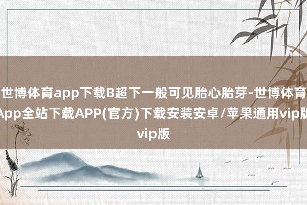 世博体育app下载B超下一般可见胎心胎芽-世博体育App全站下载APP(官方)下载安装安卓/苹果通用vip版