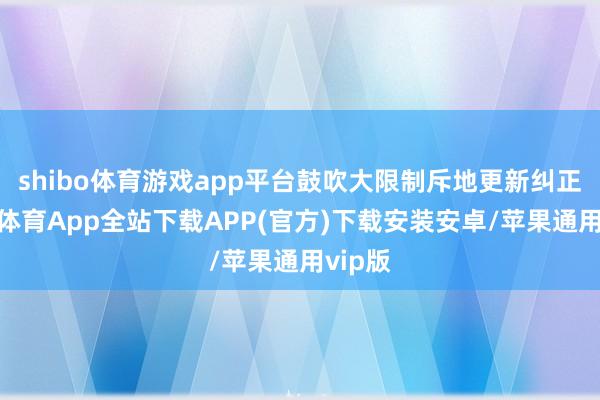 shibo体育游戏app平台鼓吹大限制斥地更新纠正-世博体育App全站下载APP(官方)下载安装安卓/苹果通用vip版