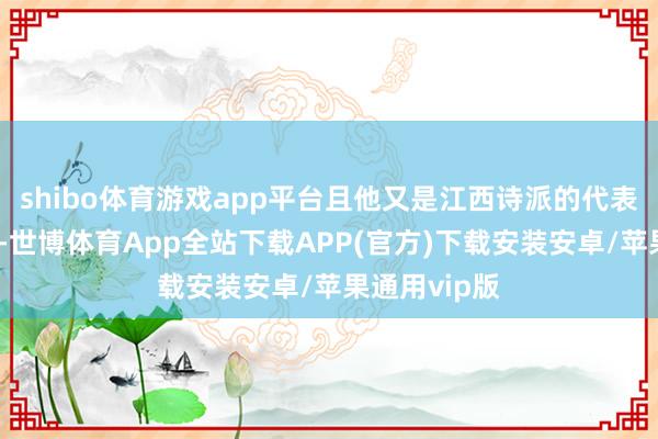 shibo体育游戏app平台且他又是江西诗派的代表东说念主物-世博体育App全站下载APP(官方)下载安装安卓/苹果通用vip版