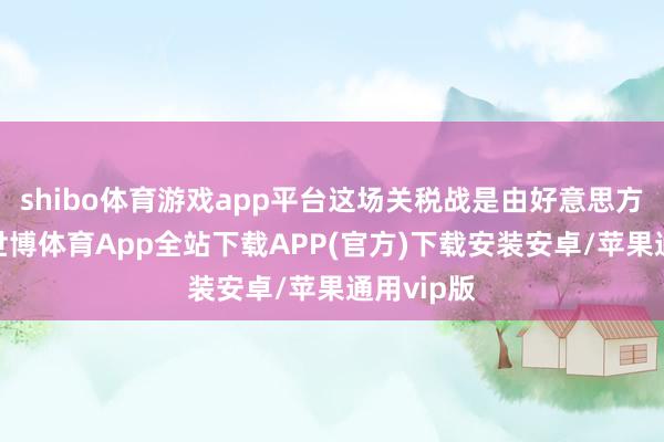 shibo体育游戏app平台这场关税战是由好意思方发起的-世博体育App全站下载APP(官方)下载安装安卓/苹果通用vip版