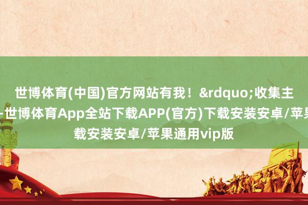 世博体育(中国)官方网站有我!”收集主题宣传行径-世博体育App全站下载APP(官方)下载安装安卓/苹果通用vip版