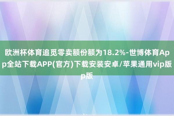 欧洲杯体育追觅零卖额份额为18.2%-世博体育App全站下载APP(官方)下载安装安卓/苹果通用vip版