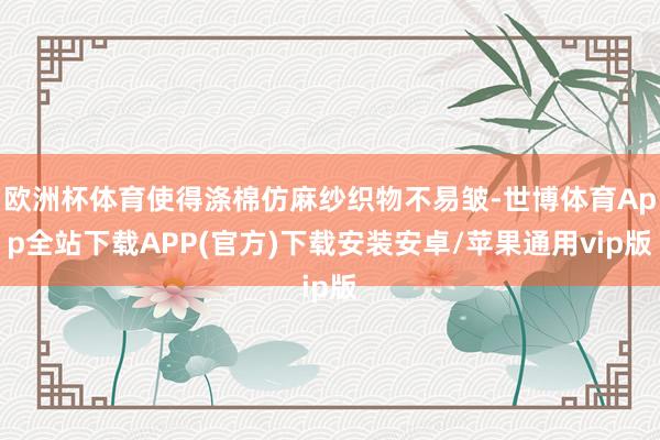 欧洲杯体育使得涤棉仿麻纱织物不易皱-世博体育App全站下载APP(官方)下载安装安卓/苹果通用vip版