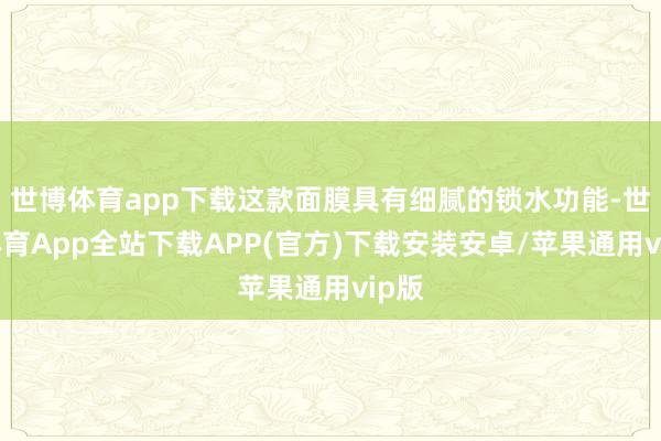 世博体育app下载这款面膜具有细腻的锁水功能-世博体育App全站下载APP(官方)下载安装安卓/苹果通用vip版