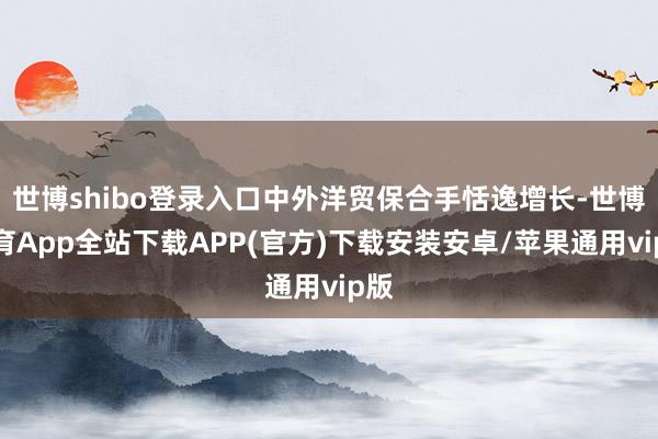 世博shibo登录入口中外洋贸保合手恬逸增长-世博体育App全站下载APP(官方)下载安装安卓/苹果通用vip版