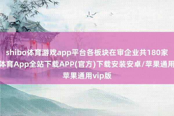 shibo体育游戏app平台各板块在审企业共180家-世博体育App全站下载APP(官方)下载安装安卓/苹果通用vip版