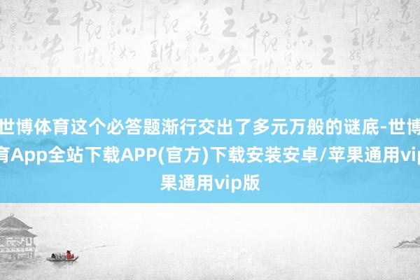 世博体育这个必答题渐行交出了多元万般的谜底-世博体育App全站下载APP(官方)下载安装安卓/苹果通用vip版