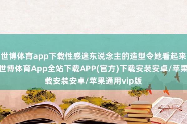 世博体育app下载性感迷东说念主的造型令她看起来光鲜亮丽-世博体育App全站下载APP(官方)下载安装安卓/苹果通用vip版