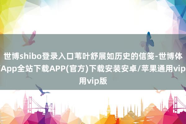 世博shibo登录入口苇叶舒展如历史的信笺-世博体育App全站下载APP(官方)下载安装安卓/苹果通用vip版