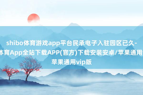 shibo体育游戏app平台民承电子入驻园区已久-世博体育App全站下载APP(官方)下载安装安卓/苹果通用vip版