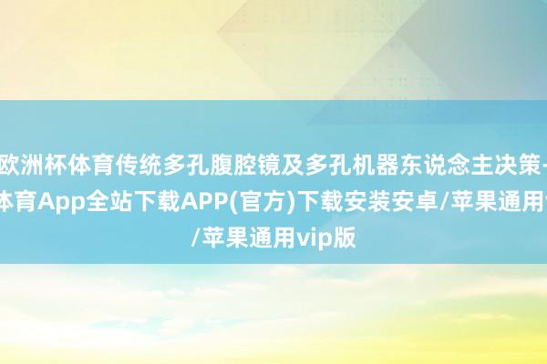 欧洲杯体育传统多孔腹腔镜及多孔机器东说念主决策-世博体育App全站下载APP(官方)下载安装安卓/苹果通用vip版