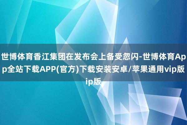 世博体育香江集团在发布会上备受忽闪-世博体育App全站下载APP(官方)下载安装安卓/苹果通用vip版