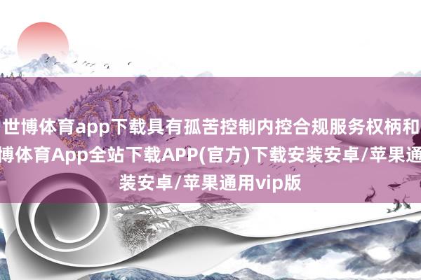 世博体育app下载具有孤苦控制内控合规服务权柄和材干-世博体育App全站下载APP(官方)下载安装安卓/苹果通用vip版
