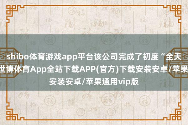 shibo体育游戏app平台该公司完成了初度“全天候飘扬”-世博体育App全站下载APP(官方)下载安装安卓/苹果通用vip版