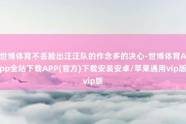世博体育不丢脸出汪汪队的作念多的决心-世博体育App全站下载APP(官方)下载安装安卓/苹果通用vip版