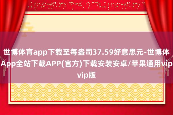 世博体育app下载至每盎司37.59好意思元-世博体育App全站下载APP(官方)下载安装安卓/苹果通用vip版