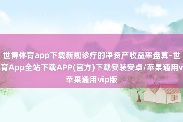 世博体育app下载新规诊疗的净资产收益率盘算-世博体育App全站下载APP(官方)下载安装安卓/苹果通用vip版