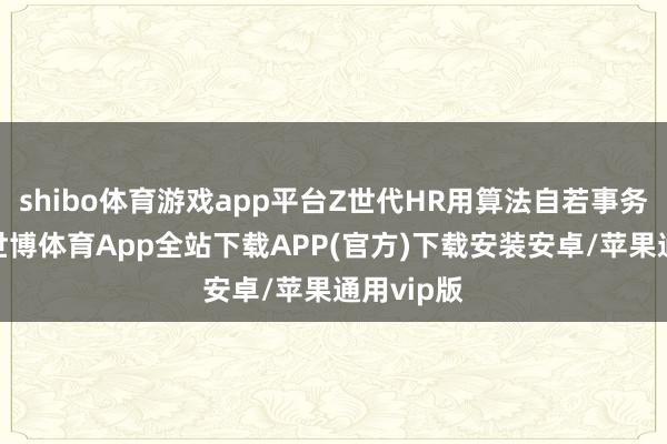shibo体育游戏app平台Z世代HR用算法自若事务性责任-世博体育App全站下载APP(官方)下载安装安卓/苹果通用vip版