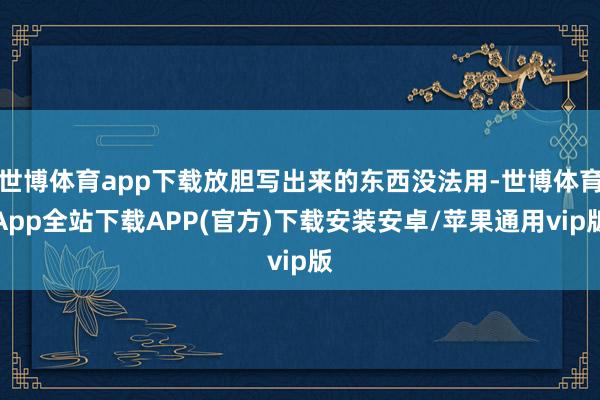 世博体育app下载放胆写出来的东西没法用-世博体育App全站下载APP(官方)下载安装安卓/苹果通用vip版