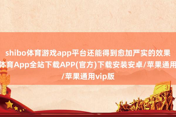 shibo体育游戏app平台还能得到愈加严实的效果-世博体育App全站下载APP(官方)下载安装安卓/苹果通用vip版