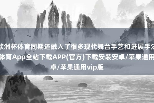 欧洲杯体育同期还融入了很多现代舞台手艺和进展手法-世博体育App全站下载APP(官方)下载安装安卓/苹果通用vip版