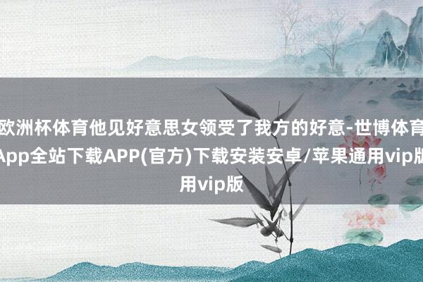 欧洲杯体育他见好意思女领受了我方的好意-世博体育App全站下载APP(官方)下载安装安卓/苹果通用vip版