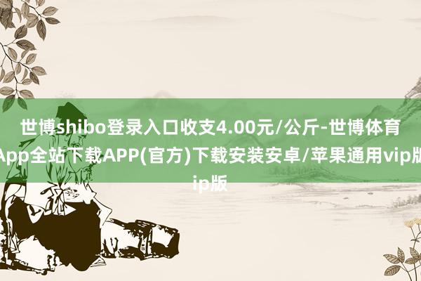 世博shibo登录入口收支4.00元/公斤-世博体育App全站下载APP(官方)下载安装安卓/苹果通用vip版