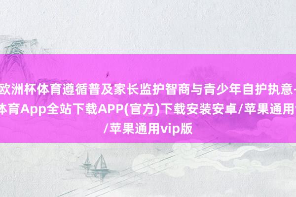 欧洲杯体育遵循普及家长监护智商与青少年自护执意-世博体育App全站下载APP(官方)下载安装安卓/苹果通用vip版