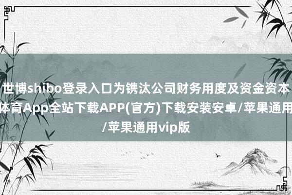 世博shibo登录入口为镌汰公司财务用度及资金资本-世博体育App全站下载APP(官方)下载安装安卓/苹果通用vip版