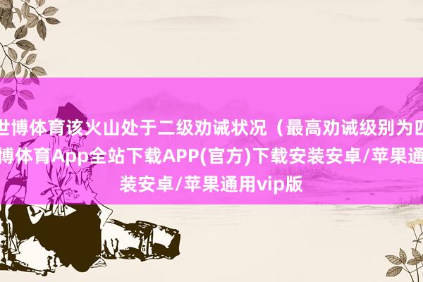 世博体育该火山处于二级劝诫状况（最高劝诫级别为四级）-世博体育App全站下载APP(官方)下载安装安卓/苹果通用vip版