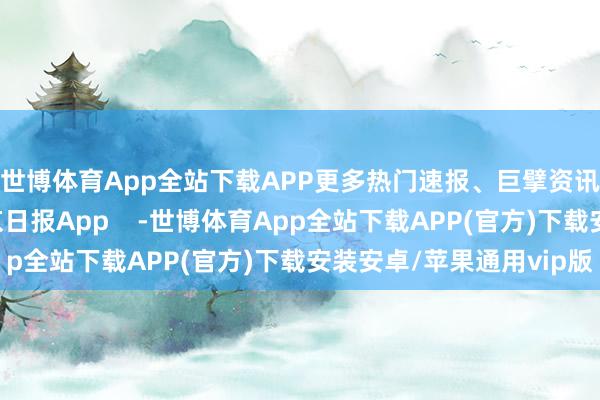世博体育App全站下载APP更多热门速报、巨擘资讯、深度分析尽在北京日报App    -世博体育App全站下载APP(官方)下载安装安卓/苹果通用vip版