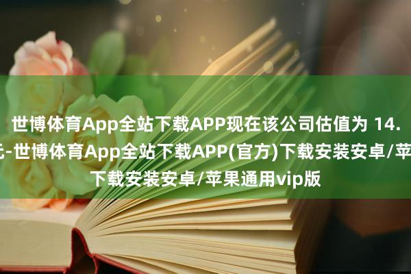 世博体育App全站下载APP现在该公司估值为 14.9 亿好意思元-世博体育App全站下载APP(官方)下载安装安卓/苹果通用vip版