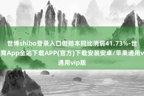 世博shibo登录入口但赔本同比消弱41.73%-世博体育App全站下载APP(官方)下载安装安卓/苹果通用vip版