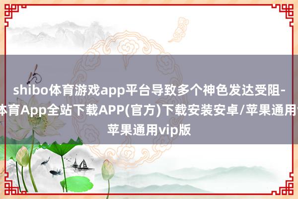 shibo体育游戏app平台导致多个神色发达受阻-世博体育App全站下载APP(官方)下载安装安卓/苹果通用vip版
