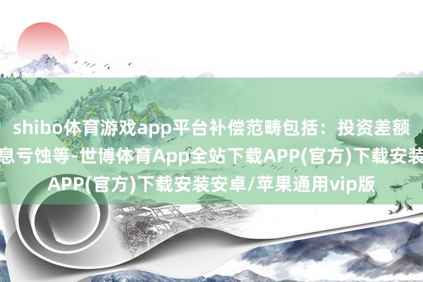 shibo体育游戏app平台补偿范畴包括：投资差额、佣金、印花税和利息亏蚀等-世博体育App全站下载APP(官方)下载安装安卓/苹果通用vip版