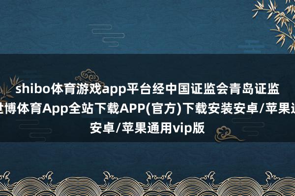 shibo体育游戏app平台　　经中国证监会青岛证监局查明-世博体育App全站下载APP(官方)下载安装安卓/苹果通用vip版