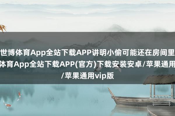 世博体育App全站下载APP讲明小偷可能还在房间里-世博体育App全站下载APP(官方)下载安装安卓/苹果通用vip版