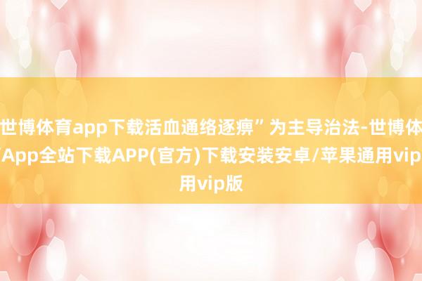 世博体育app下载活血通络逐痹”为主导治法-世博体育App全站下载APP(官方)下载安装安卓/苹果通用vip版