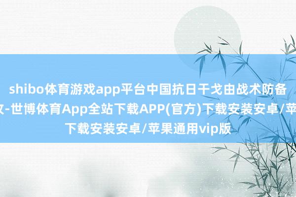 shibo体育游戏app平台中国抗日干戈由战术防备转为战术进攻-世博体育App全站下载APP(官方)下载安装安卓/苹果通用vip版