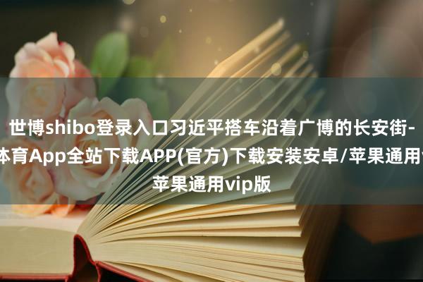 世博shibo登录入口习近平搭车沿着广博的长安街-世博体育App全站下载APP(官方)下载安装安卓/苹果通用vip版