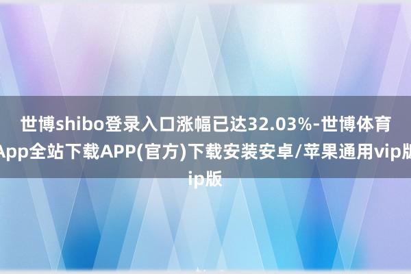 世博shibo登录入口涨幅已达32.03%-世博体育App全站下载APP(官方)下载安装安卓/苹果通用vip版